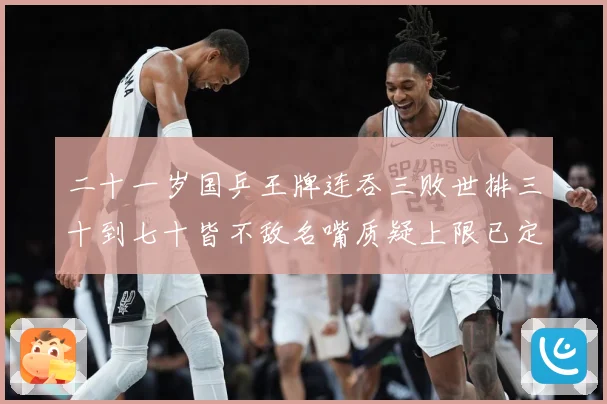 二十一岁国乒王牌连吞三败世排三十到七十皆不敌名嘴质疑上限已定赛场解读：最新赛事动态与深度分析