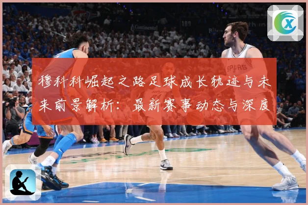 穆科科崛起之路足球成长轨迹与未来前景解析：最新赛事动态与深度分析