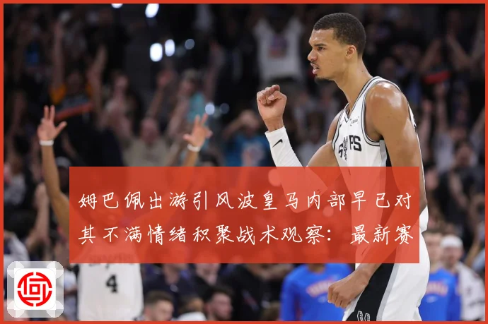 姆巴佩出游引风波皇马内部早已对其不满情绪积聚战术观察：最新赛事动态与深度分析