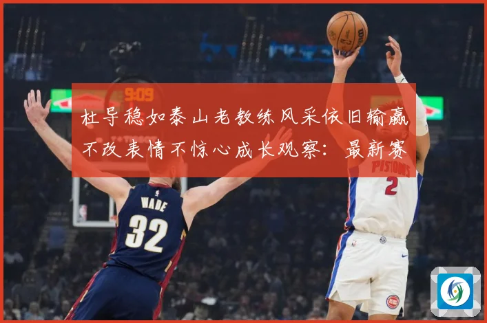 杜导稳如泰山老教练风采依旧输赢不改表情不惊心成长观察：最新赛事动态与深度分析