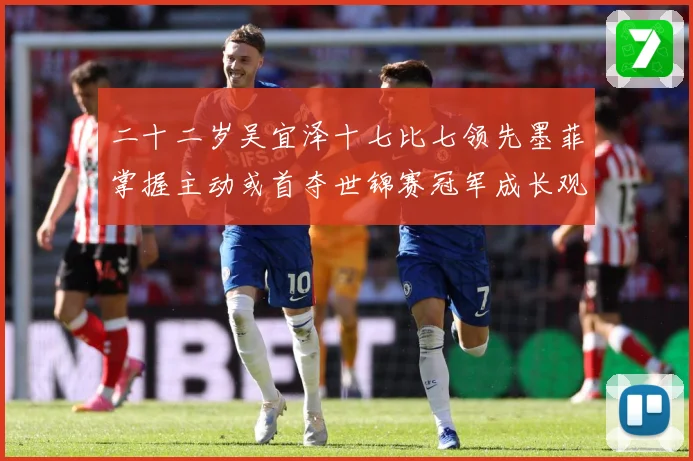 二十二岁吴宜泽十七比七领先墨菲掌握主动或首夺世锦赛冠军成长观察：最新赛事动态与深度分析
