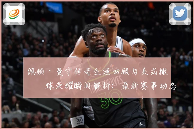 佩顿·曼宁传奇生涯回顾与美式橄榄球荣耀瞬间解析：最新赛事动态与深度分析