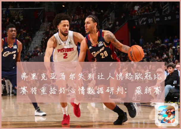 弗里克亚马尔失利让人愤怒欧冠比赛将重拾好心情数据研判：最新赛事动态与深度分析