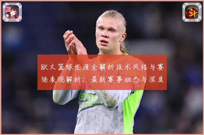 欧文篮球生涯全解析技术风格与赛场表现解析：最新赛事动态与深度分析