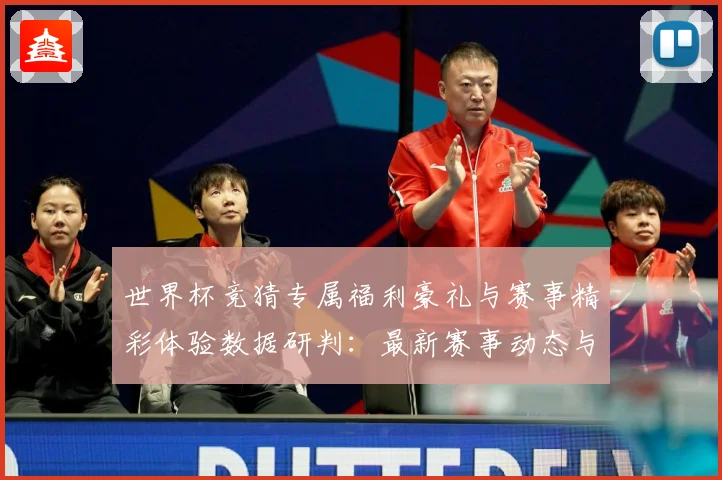 世界杯竞猜专属福利豪礼与赛事精彩体验数据研判：最新赛事动态与深度分析