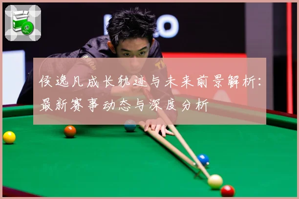 侯逸凡成长轨迹与未来前景解析：最新赛事动态与深度分析
