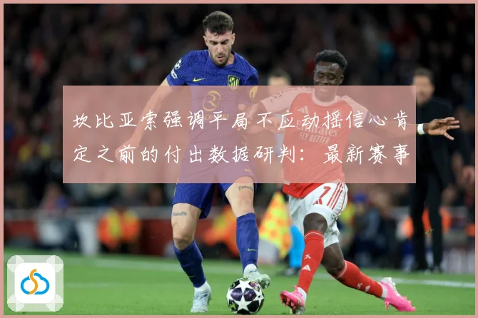 坎比亚索强调平局不应动摇信心肯定之前的付出数据研判：最新赛事动态与深度分析