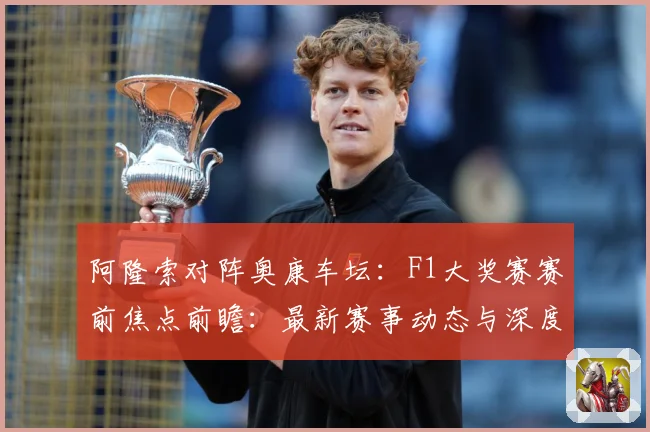 阿隆索对阵奥康车坛：F1大奖赛赛前焦点前瞻：最新赛事动态与深度分析