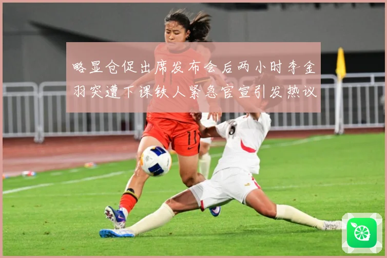 略显仓促出席发布会后两小时李金羽突遭下课铁人紧急官宣引发热议战术观察：最新赛事动态与深度分析