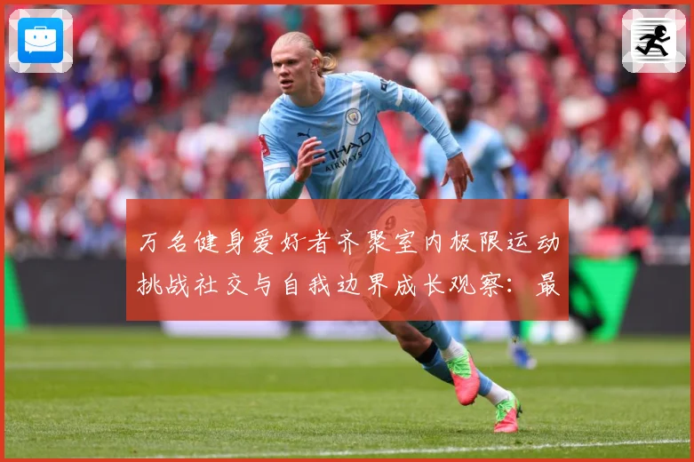 万名健身爱好者齐聚室内极限运动挑战社交与自我边界成长观察：最新赛事动态与深度分析