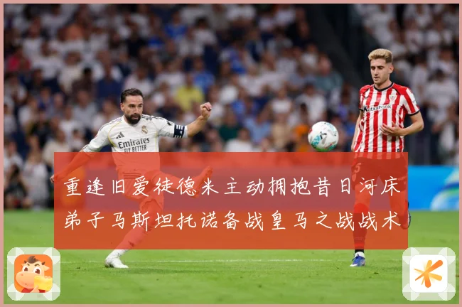 重逢旧爱徒德米主动拥抱昔日河床弟子马斯坦托诺备战皇马之战战术观察：最新赛事动态与深度分析