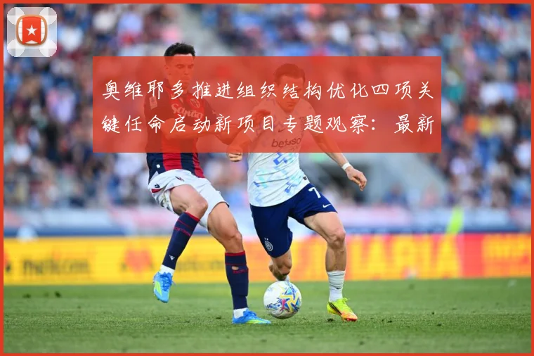 奥维耶多推进组织结构优化四项关键任命启动新项目专题观察：最新赛事动态与深度分析