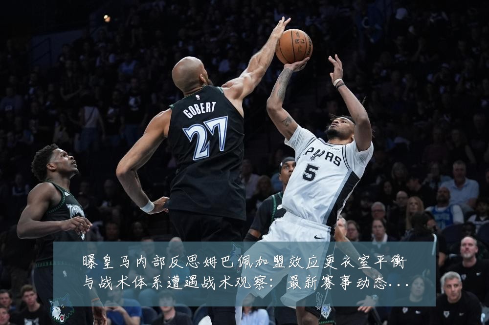 曝皇马内部反思姆巴佩加盟效应更衣室平衡与战术体系遭遇战术观察:最新赛事动态与深度分析