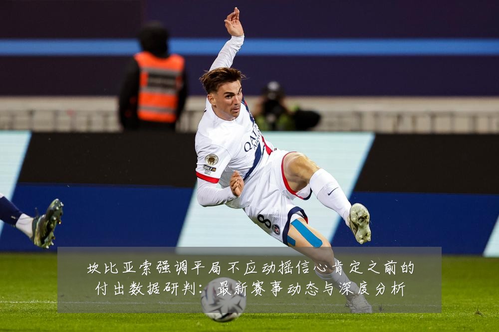 坎比亚索强调平局不应动摇信心肯定之前的付出数据研判:最新赛事动态与深度分析