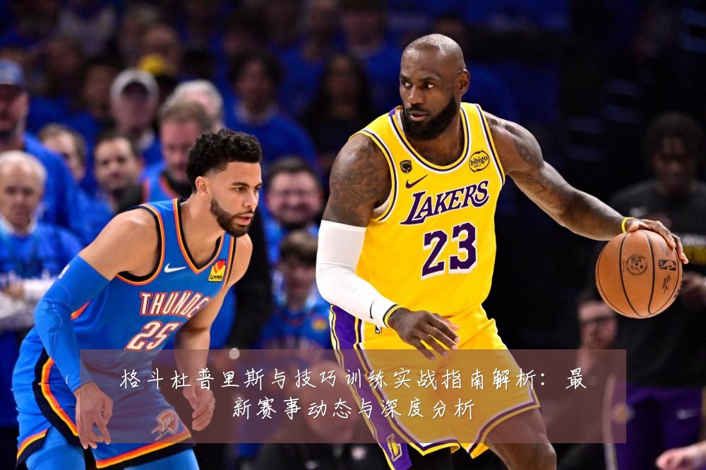 格斗杜普里斯与技巧训练实战指南解析：最新赛事动态与深度分析