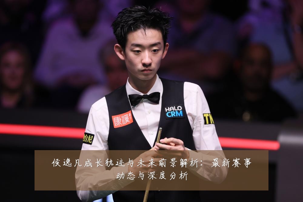 侯逸凡成长轨迹与未来前景解析:最新赛事动态与深度分析
