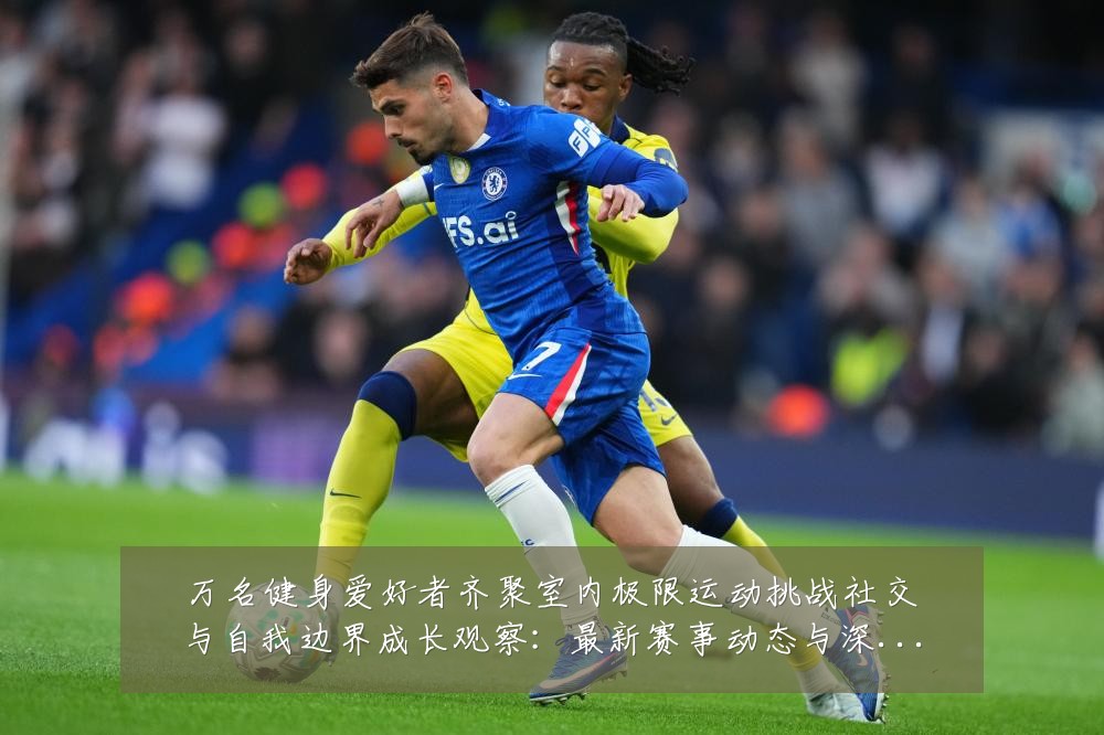 万名健身爱好者齐聚室内极限运动挑战社交与自我边界成长观察:最新赛事动态与深度分析