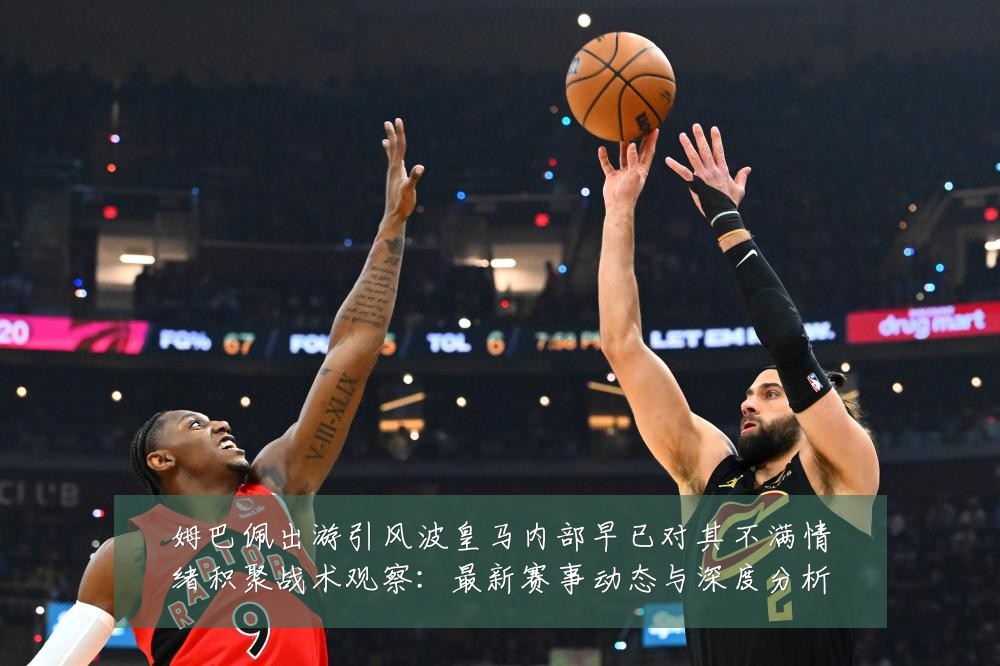 姆巴佩出游引风波皇马内部早已对其不满情绪积聚战术观察:最新赛事动态与深度分析