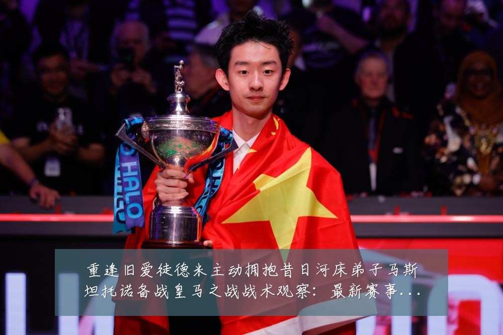 重逢旧爱徒德米主动拥抱昔日河床弟子马斯坦托诺备战皇马之战战术观察:最新赛事动态与深度分析