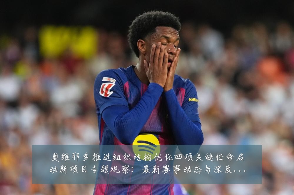 奥维耶多推进组织结构优化四项关键任命启动新项目专题观察：最新赛事动态与深度分析