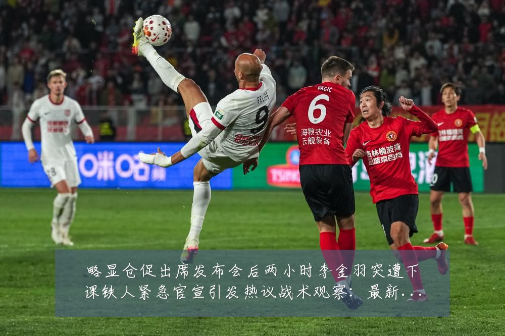 略显仓促出席发布会后两小时李金羽突遭下课铁人紧急官宣引发热议战术观察:最新赛事动态与深度分析