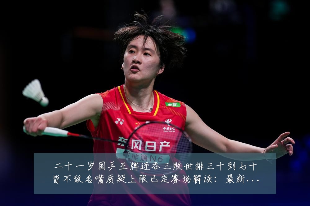 二十一岁国乒王牌连吞三败世排三十到七十皆不敌名嘴质疑上限已定赛场解读:最新赛事动态与深度分析